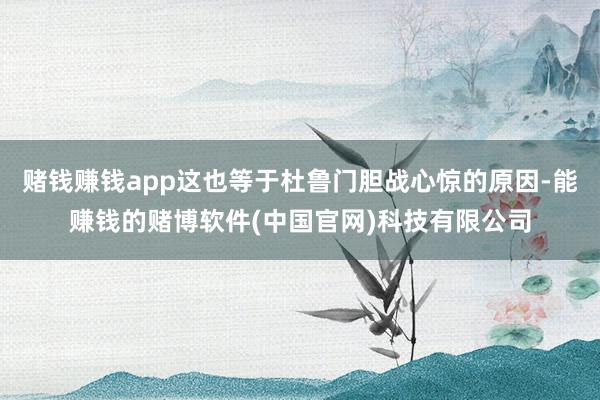 赌钱赚钱app这也等于杜鲁门胆战心惊的原因-能赚钱的赌博软件(中国官网)科技有限公司