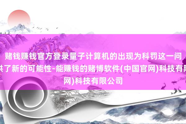 赌钱赚钱官方登录量子计算机的出现为科罚这一问题提供了新的可能性-能赚钱的赌博软件(中国官网)科技有限公司