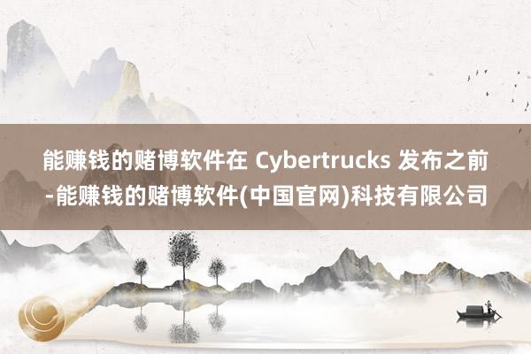 能赚钱的赌博软件在 Cybertrucks 发布之前-能赚钱的赌博软件(中国官网)科技有限公司