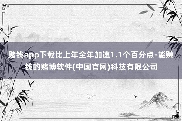 赌钱app下载比上年全年加速1.1个百分点-能赚钱的赌博软件(中国官网)科技有限公司