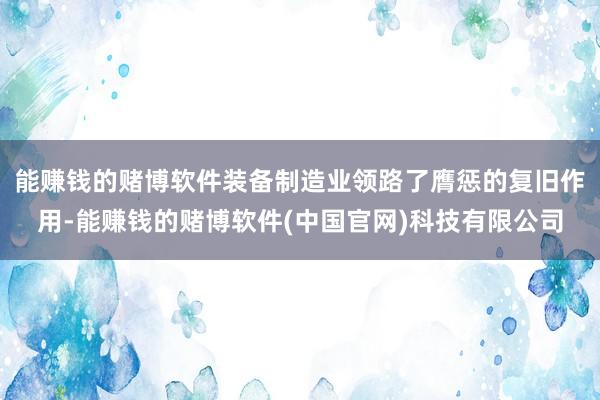 能赚钱的赌博软件装备制造业领路了膺惩的复旧作用-能赚钱的赌博软件(中国官网)科技有限公司