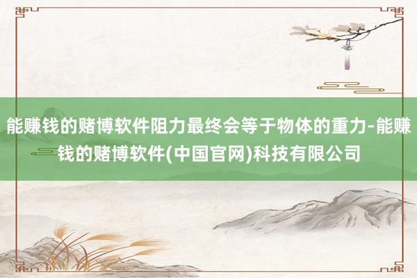 能赚钱的赌博软件阻力最终会等于物体的重力-能赚钱的赌博软件(中国官网)科技有限公司