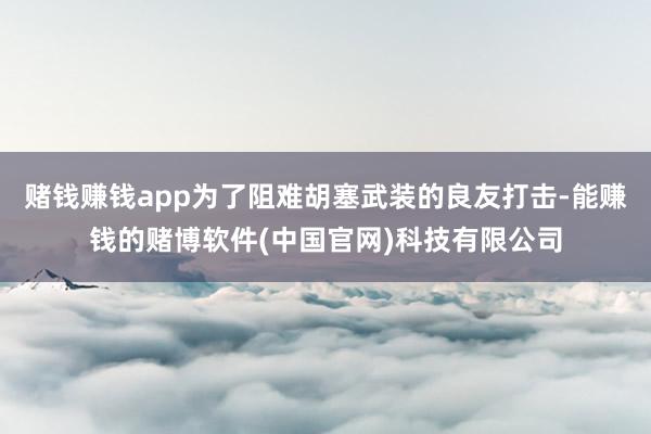 赌钱赚钱app为了阻难胡塞武装的良友打击-能赚钱的赌博软件(中国官网)科技有限公司