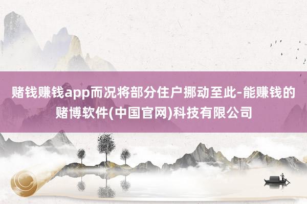 赌钱赚钱app而况将部分住户挪动至此-能赚钱的赌博软件(中国官网)科技有限公司