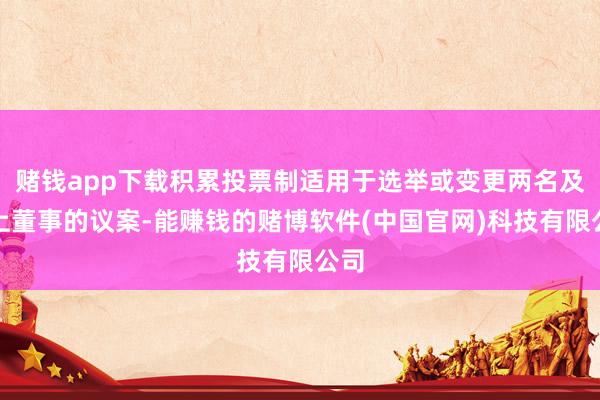 赌钱app下载积累投票制适用于选举或变更两名及以上董事的议案-能赚钱的赌博软件(中国官网)科技有限公司