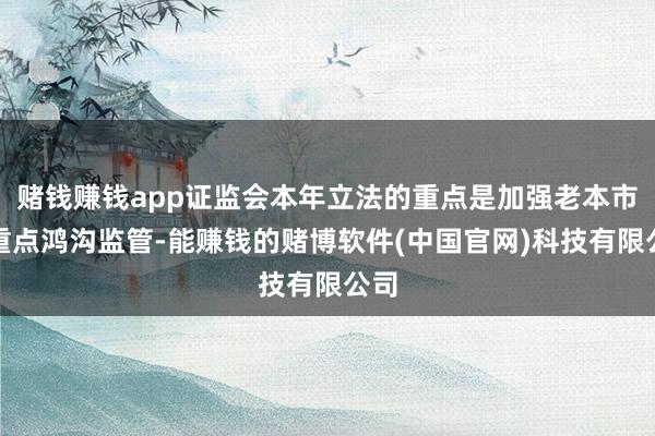 赌钱赚钱app证监会本年立法的重点是加强老本市集重点鸿沟监管-能赚钱的赌博软件(中国官网)科技有限公司