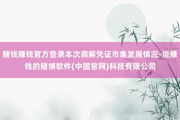 赌钱赚钱官方登录本次调解凭证市集发展情况-能赚钱的赌博软件(中国官网)科技有限公司