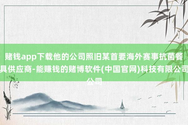 赌钱app下载他的公司照旧某首要海外赛事抗菌餐具供应商-能赚钱的赌博软件(中国官网)科技有限公司