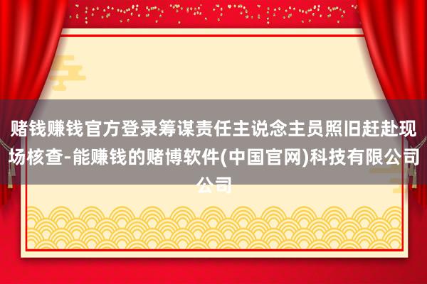 赌钱赚钱官方登录筹谋责任主说念主员照旧赶赴现场核查-能赚钱的赌博软件(中国官网)科技有限公司