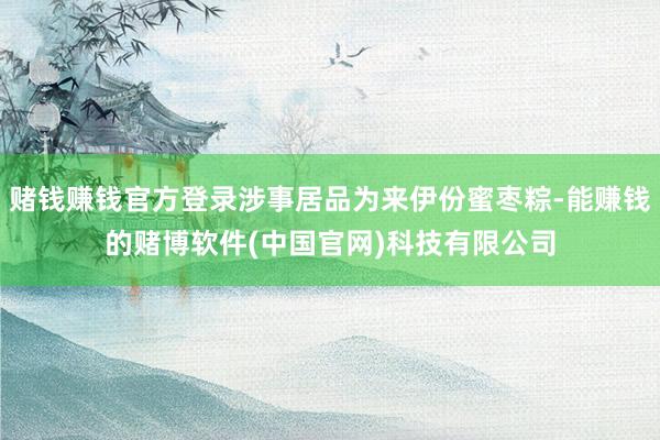 赌钱赚钱官方登录涉事居品为来伊份蜜枣粽-能赚钱的赌博软件(中国官网)科技有限公司