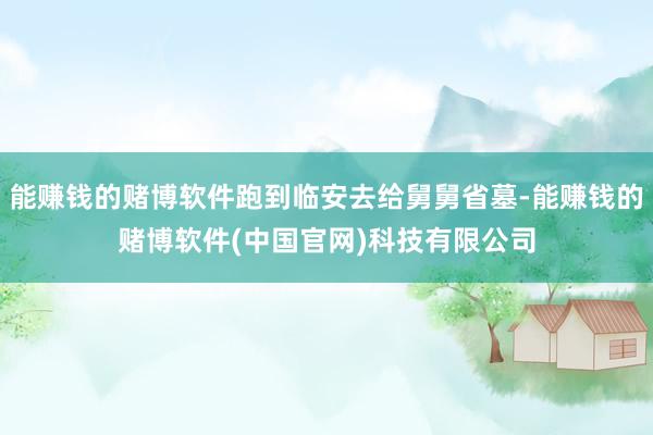 能赚钱的赌博软件跑到临安去给舅舅省墓-能赚钱的赌博软件(中国官网)科技有限公司