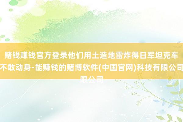 赌钱赚钱官方登录他们用土造地雷炸得日军坦克车不敢动身-能赚钱的赌博软件(中国官网)科技有限公司