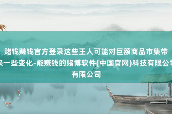 赌钱赚钱官方登录这些王人可能对巨额商品市集带来一些变化-能赚钱的赌博软件(中国官网)科技有限公司
