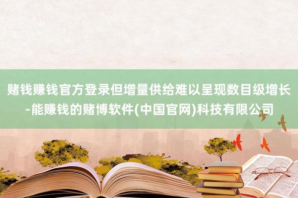 赌钱赚钱官方登录但增量供给难以呈现数目级增长-能赚钱的赌博软件(中国官网)科技有限公司