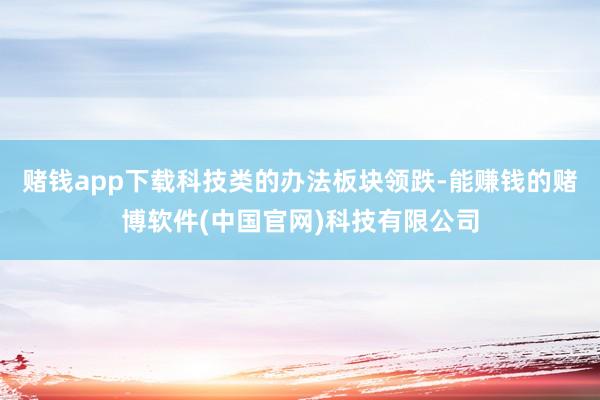 赌钱app下载科技类的办法板块领跌-能赚钱的赌博软件(中国官网)科技有限公司