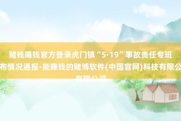 赌钱赚钱官方登录虎门镇“5·19”事故责任专班发布情况通报-能赚钱的赌博软件(中国官网)科技有限公司
