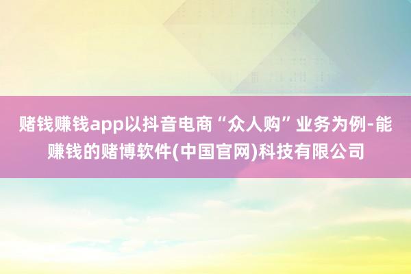 赌钱赚钱app以抖音电商“众人购”业务为例-能赚钱的赌博软件(中国官网)科技有限公司