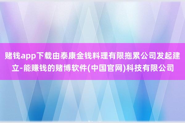 赌钱app下载由泰康金钱料理有限拖累公司发起建立-能赚钱的赌博软件(中国官网)科技有限公司