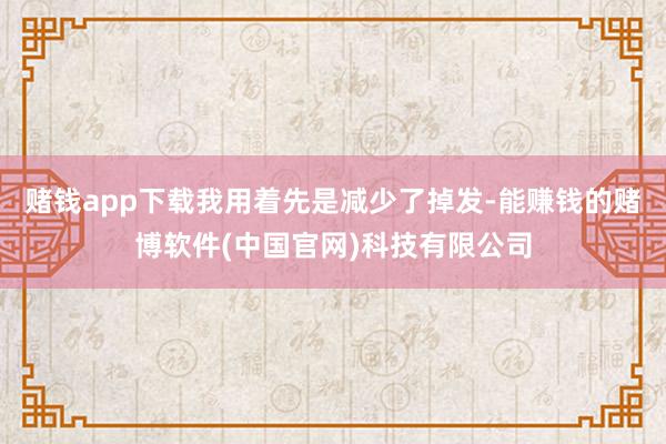 赌钱app下载我用着先是减少了掉发-能赚钱的赌博软件(中国官网)科技有限公司