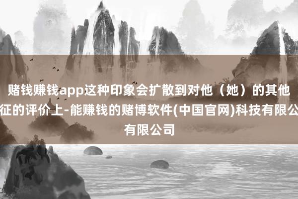 赌钱赚钱app这种印象会扩散到对他（她）的其他特征的评价上-能赚钱的赌博软件(中国官网)科技有限公司