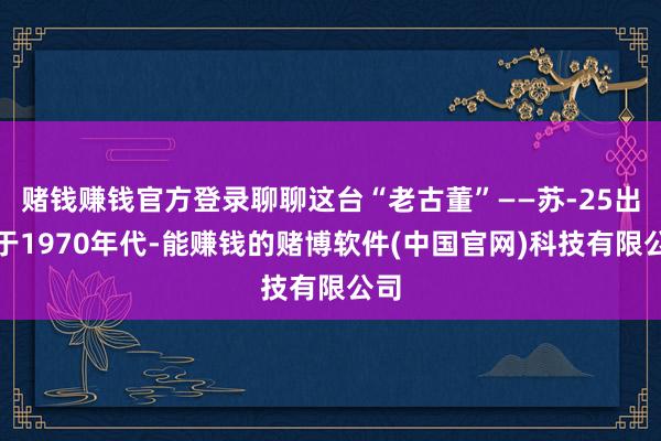 赌钱赚钱官方登录聊聊这台“老古董”——苏-25出生于1970年代-能赚钱的赌博软件(中国官网)科技有限公司