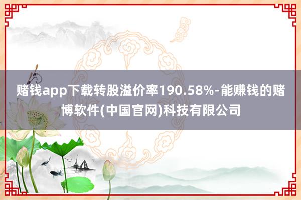 赌钱app下载转股溢价率190.58%-能赚钱的赌博软件(中国官网)科技有限公司