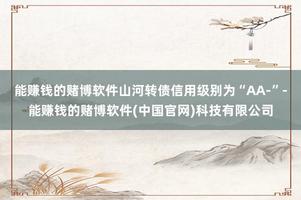 能赚钱的赌博软件山河转债信用级别为“AA-”-能赚钱的赌博软件(中国官网)科技有限公司