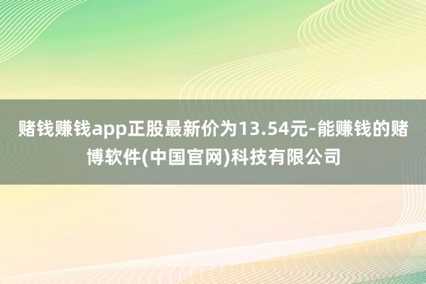 赌钱赚钱app正股最新价为13.54元-能赚钱的赌博软件(中国官网)科技有限公司
