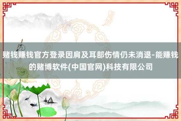 赌钱赚钱官方登录因肩及耳部伤情仍未消退-能赚钱的赌博软件(中国官网)科技有限公司