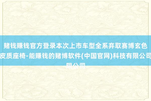赌钱赚钱官方登录本次上市车型全系弃取赛博玄色皮质座椅-能赚钱的赌博软件(中国官网)科技有限公司