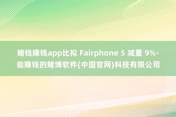 赌钱赚钱app比拟 Fairphone 5 减重 9%-能赚钱的赌博软件(中国官网)科技有限公司