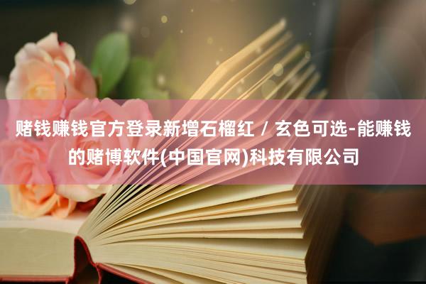 赌钱赚钱官方登录新增石榴红 / 玄色可选-能赚钱的赌博软件(中国官网)科技有限公司