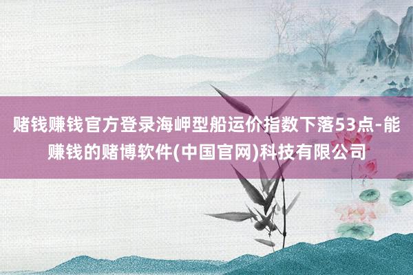赌钱赚钱官方登录海岬型船运价指数下落53点-能赚钱的赌博软件(中国官网)科技有限公司