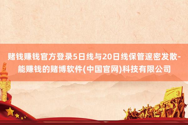 赌钱赚钱官方登录5日线与20日线保管邃密发散-能赚钱的赌博软件(中国官网)科技有限公司