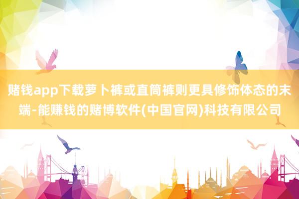 赌钱app下载萝卜裤或直筒裤则更具修饰体态的末端-能赚钱的赌博软件(中国官网)科技有限公司