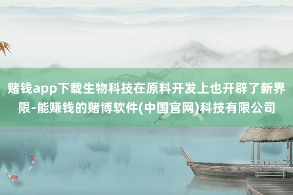 赌钱app下载生物科技在原料开发上也开辟了新界限-能赚钱的赌博软件(中国官网)科技有限公司