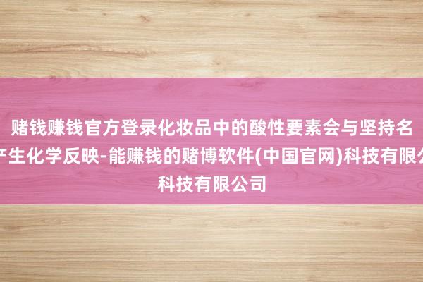 赌钱赚钱官方登录化妆品中的酸性要素会与坚持名义产生化学反映-能赚钱的赌博软件(中国官网)科技有限公司
