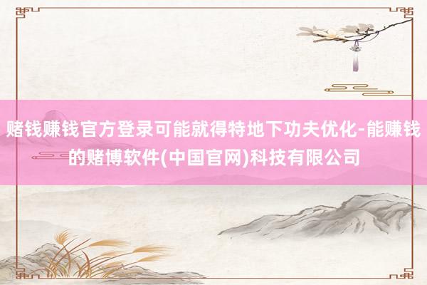 赌钱赚钱官方登录可能就得特地下功夫优化-能赚钱的赌博软件(中国官网)科技有限公司