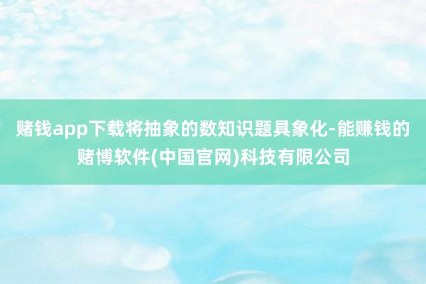赌钱app下载将抽象的数知识题具象化-能赚钱的赌博软件(中国官网)科技有限公司