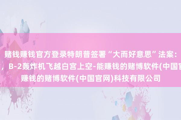 赌钱赚钱官方登录特朗普签署“大而好意思”法案：世东谈主竖大拇指，B-2轰炸机飞越白宫上空-能赚钱的赌博软件(中国官网)科技有限公司