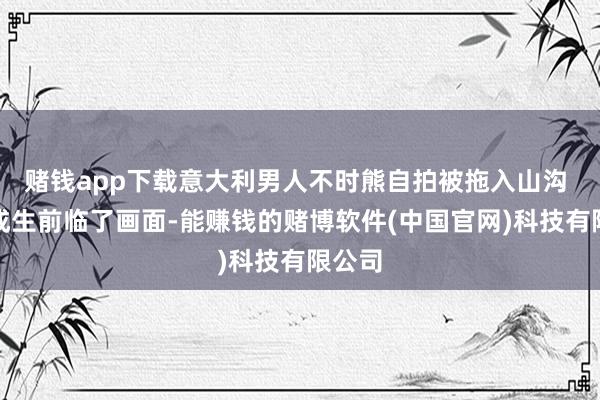 赌钱app下载意大利男人不时熊自拍被拖入山沟 自拍成生前临了画面-能赚钱的赌博软件(中国官网)科技有限公司