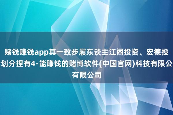 赌钱赚钱app其一致步履东谈主江阁投资、宏德投资划分捏有4-能赚钱的赌博软件(中国官网)科技有限公司