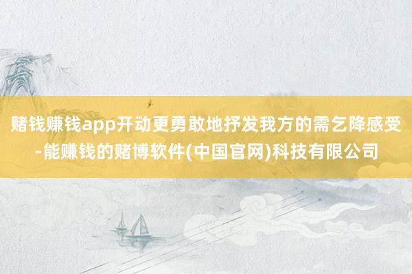 赌钱赚钱app开动更勇敢地抒发我方的需乞降感受-能赚钱的赌博软件(中国官网)科技有限公司