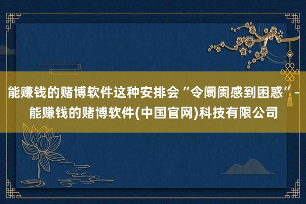 能赚钱的赌博软件这种安排会“令阛阓感到困惑”-能赚钱的赌博软件(中国官网)科技有限公司