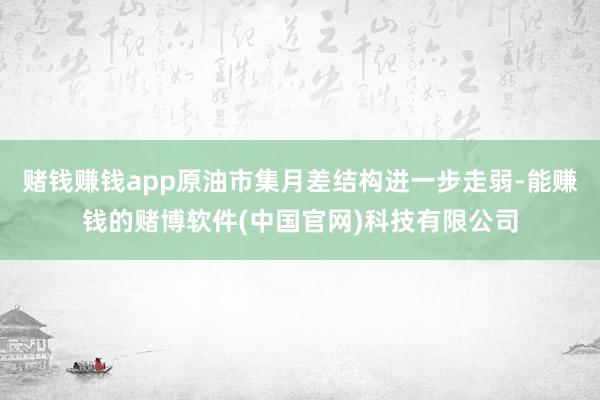 赌钱赚钱app原油市集月差结构进一步走弱-能赚钱的赌博软件(中国官网)科技有限公司