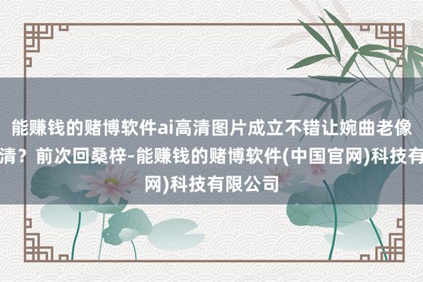 能赚钱的赌博软件ai高清图片成立不错让婉曲老像片变高清？前次回桑梓-能赚钱的赌博软件(中国官网)科技有限公司