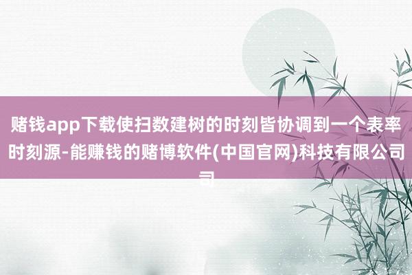 赌钱app下载使扫数建树的时刻皆协调到一个表率时刻源-能赚钱的赌博软件(中国官网)科技有限公司