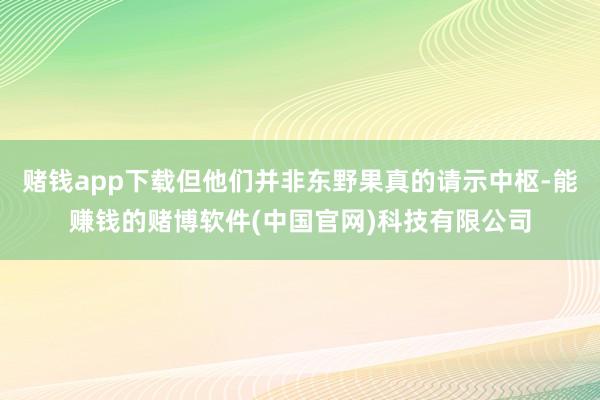 赌钱app下载但他们并非东野果真的请示中枢-能赚钱的赌博软件(中国官网)科技有限公司