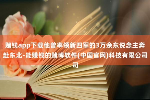 赌钱app下载他曾率领新四军的3万余东说念主奔赴东北-能赚钱的赌博软件(中国官网)科技有限公司