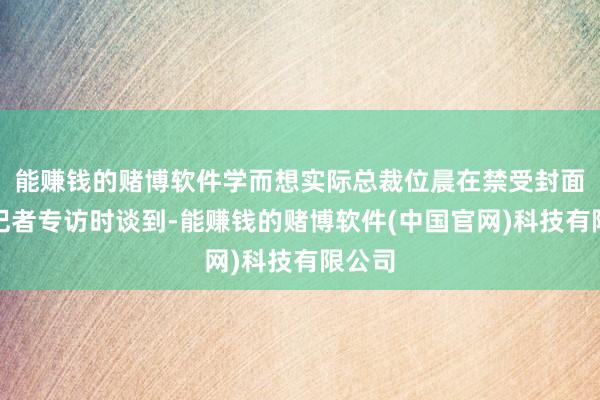 能赚钱的赌博软件学而想实际总裁位晨在禁受封面新闻记者专访时谈到-能赚钱的赌博软件(中国官网)科技有限公司